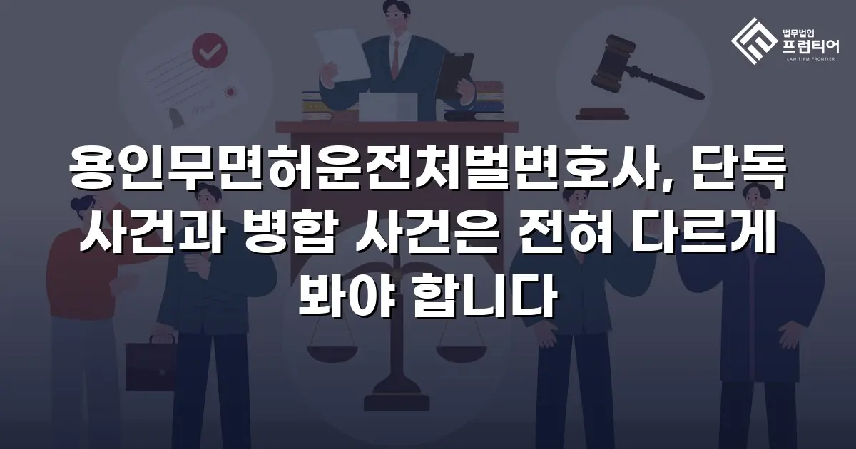 용인무면허운전처벌변호사, 단독 사건과 병합 사건은 전혀 다르게 봐야 합니다