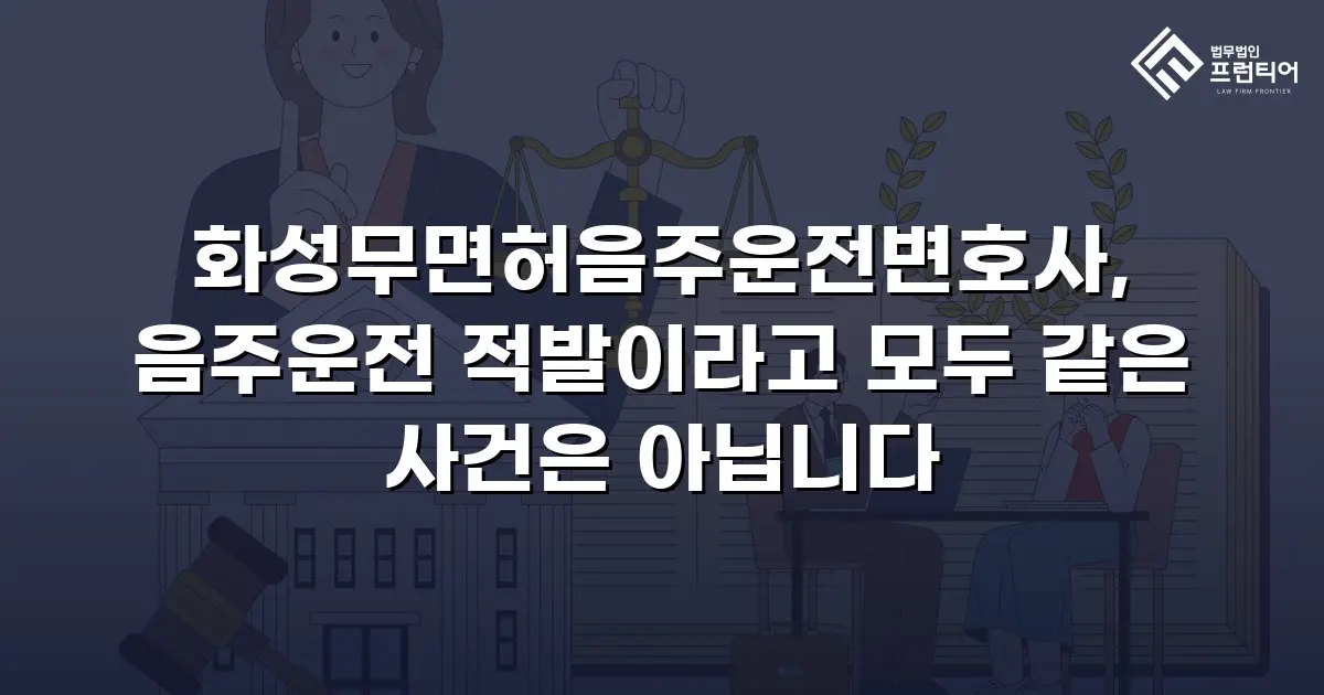 화성무면허음주운전변호사, 음주운전 적발이라고 모두 같은 사건은 아닙니다