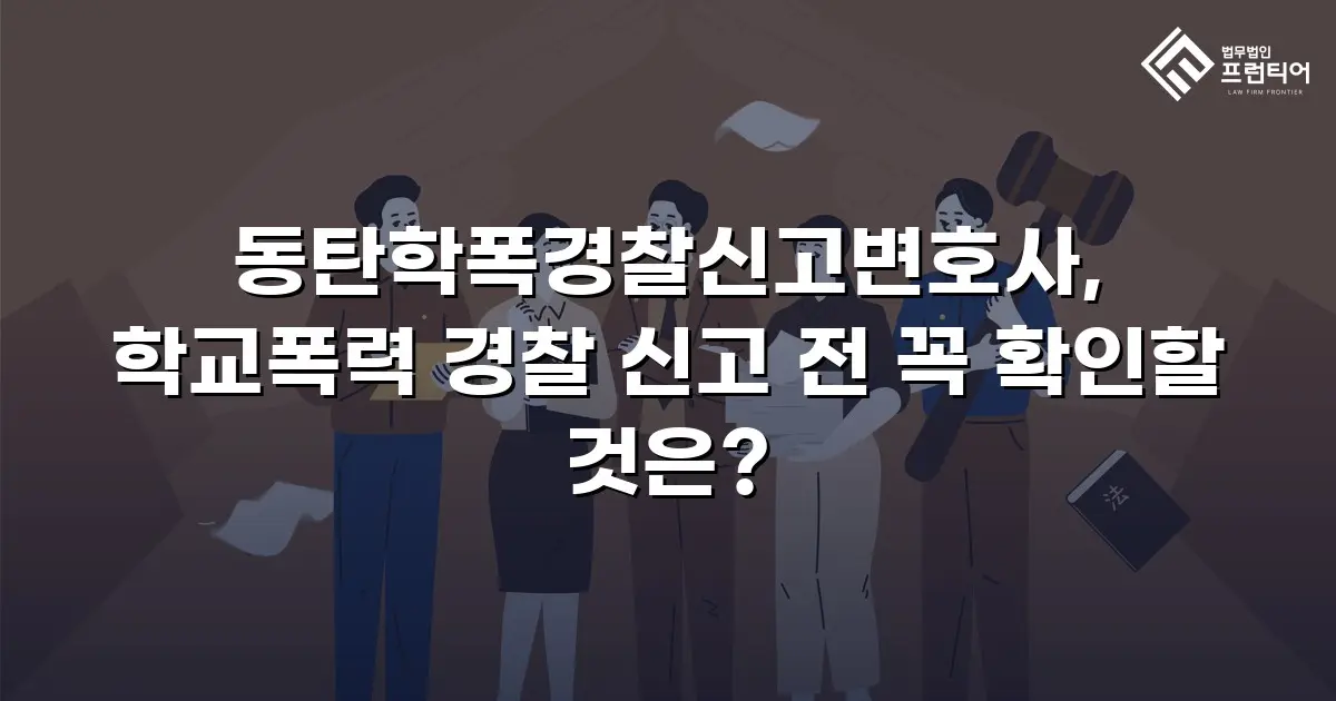 동탄학폭경찰신고변호사, 학교폭력 경찰 신고 전 꼭 확인할 것은?
