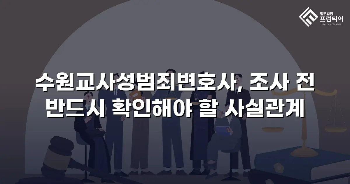 수원교사성범죄변호사, 조사 전 반드시 확인해야 할 사실관계