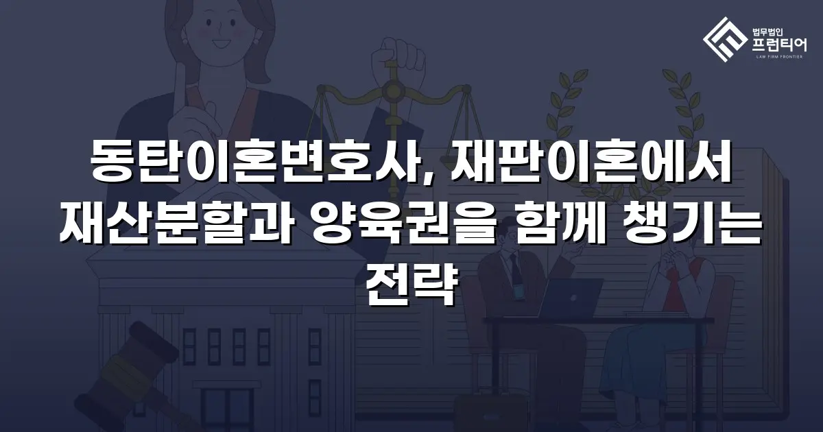 동탄이혼변호사, 재판이혼에서 재산분할과 양육권을 함께 챙기는 전략