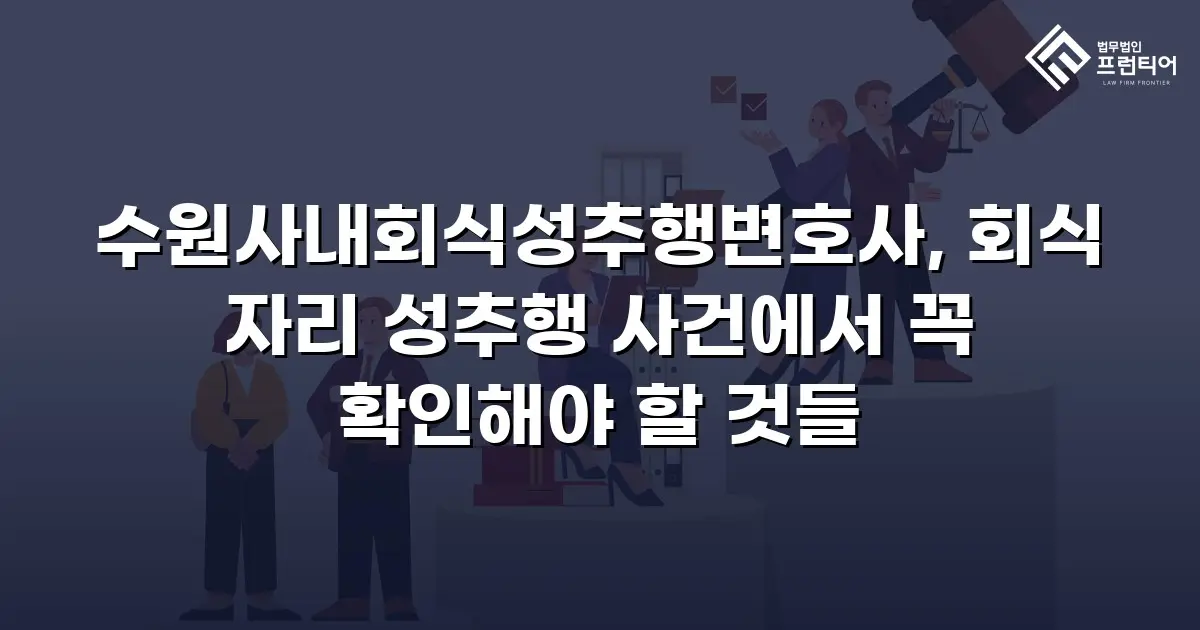 수원사내회식성추행변호사, 회식 자리 성추행 사건에서 꼭 확인해야 할 것들