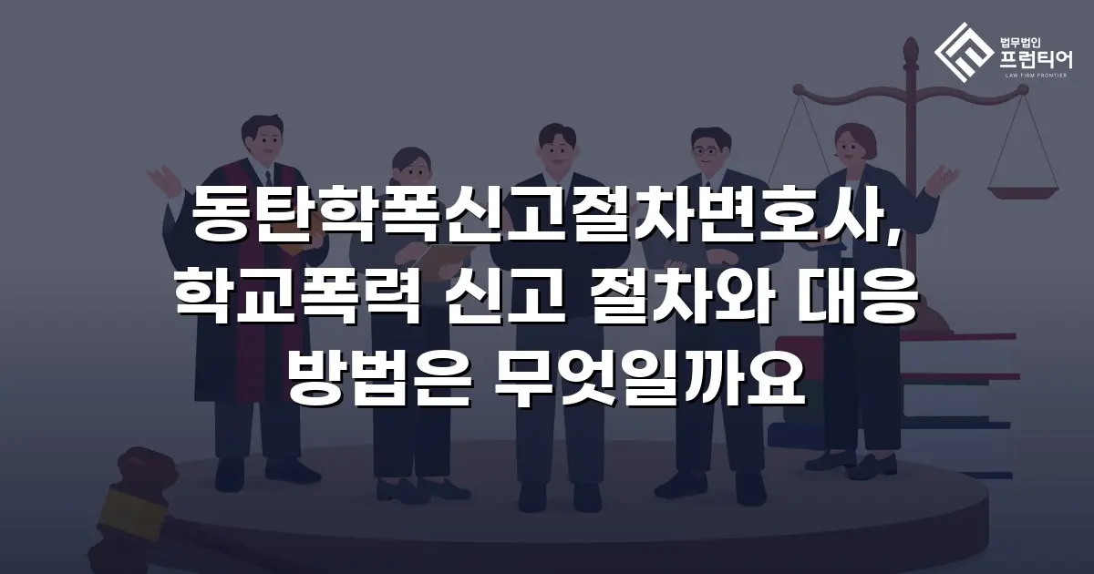 동탄학폭신고절차변호사, 학교폭력 신고 절차와 대응 방법은 무엇일까요