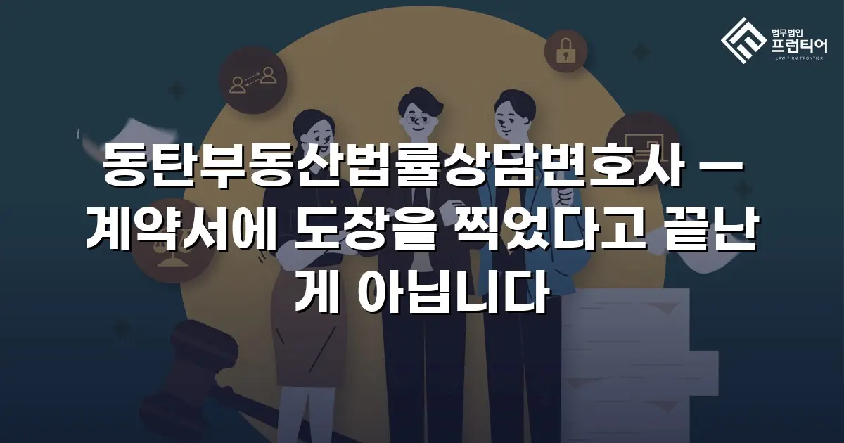 동탄부동산법률상담변호사 — 계약서에 도장을 찍었다고 끝난 게 아닙니다