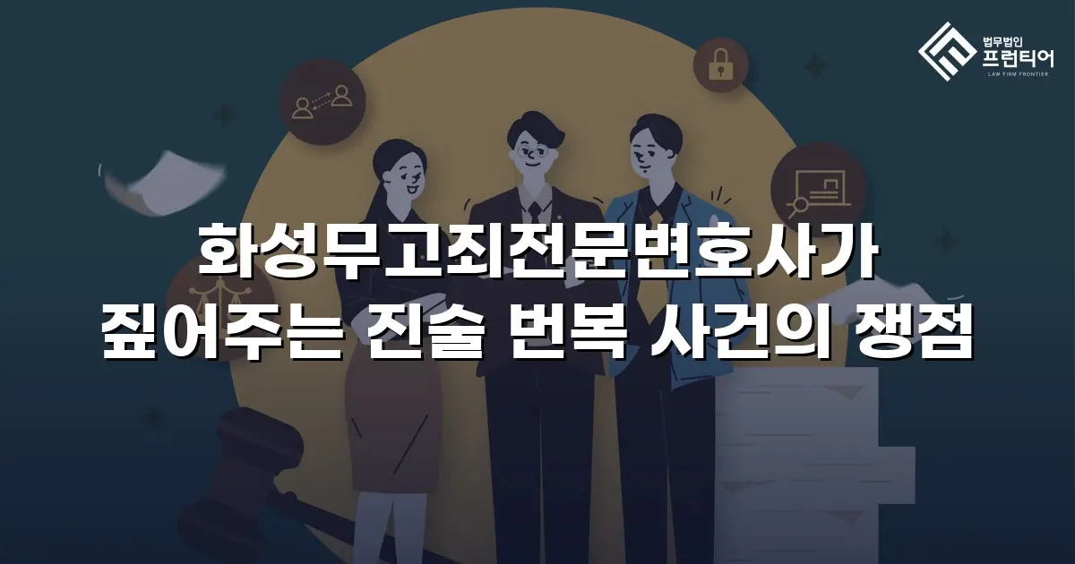 화성무고죄전문변호사가 짚어주는 진술 번복 사건의 쟁점