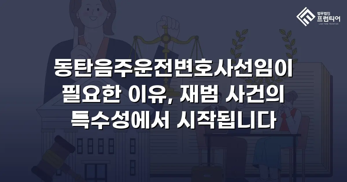 동탄음주운전변호사선임이 필요한 이유, 재범 사건의 특수성에서 시작됩니다