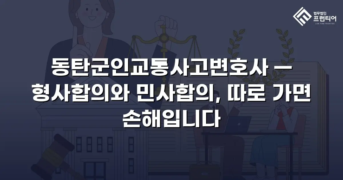 동탄군인교통사고변호사 — 형사합의와 민사합의, 따로 가면 손해입니다