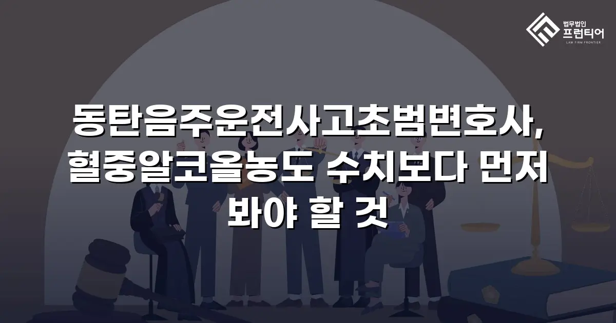 동탄음주운전사고초범변호사, 혈중알코올농도 수치보다 먼저 봐야 할 것