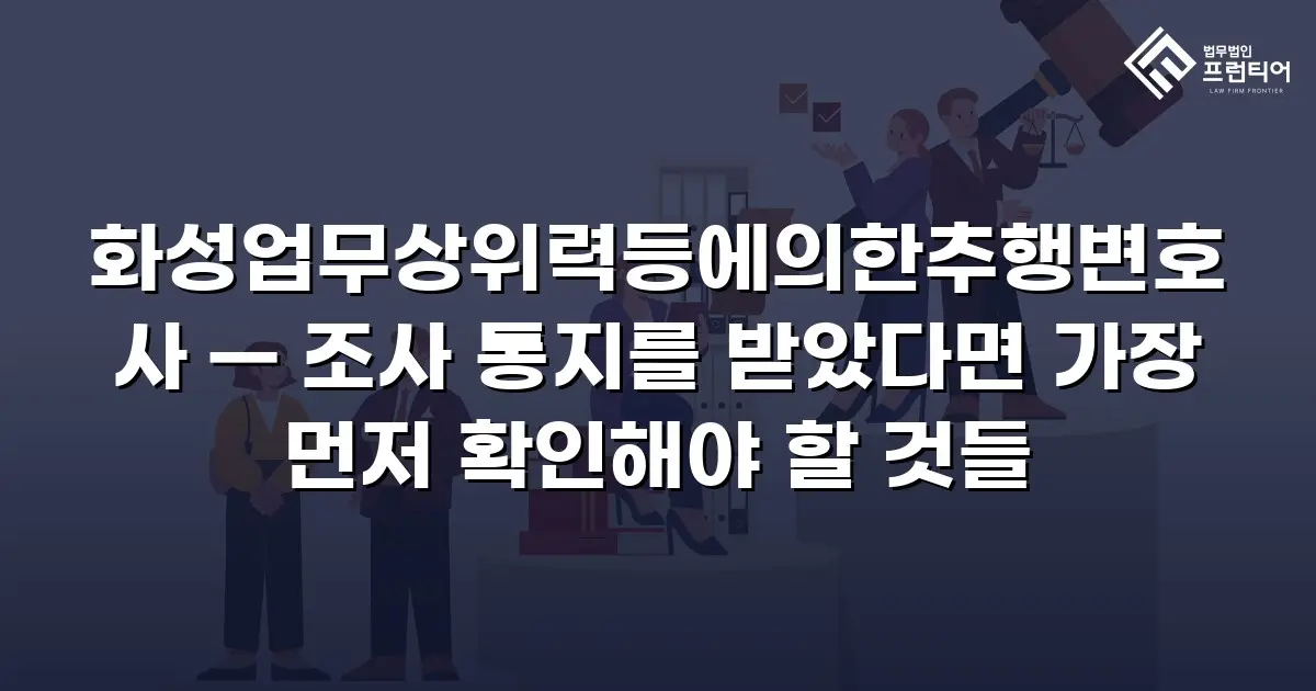 화성업무상위력등에의한추행변호사 — 조사 통지를 받았다면 가장 먼저 확인해야 할 것들