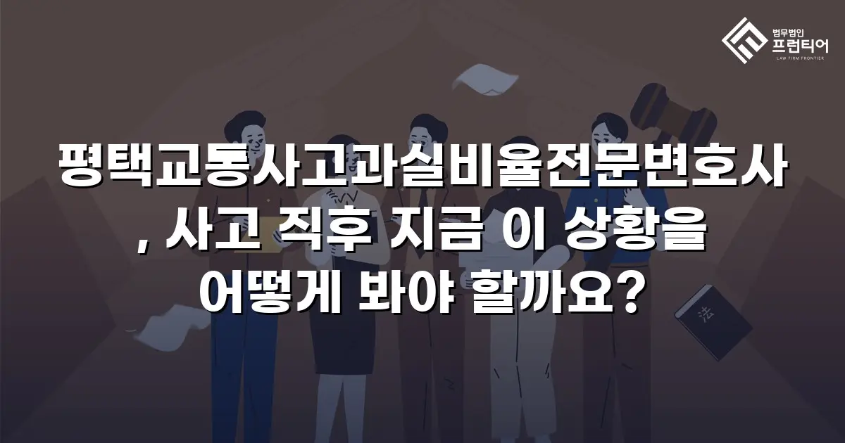 평택교통사고과실비율전문변호사, 사고 직후 지금 이 상황을 어떻게 봐야 할까요?