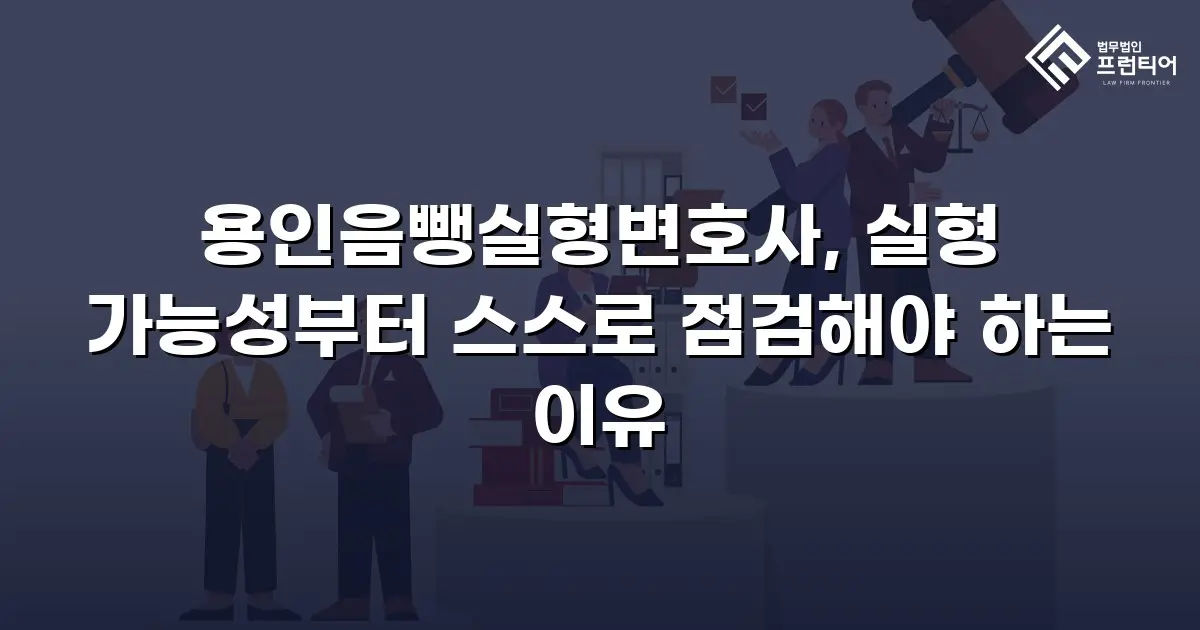 용인음뺑실형변호사, 실형 가능성부터 스스로 점검해야 하는 이유