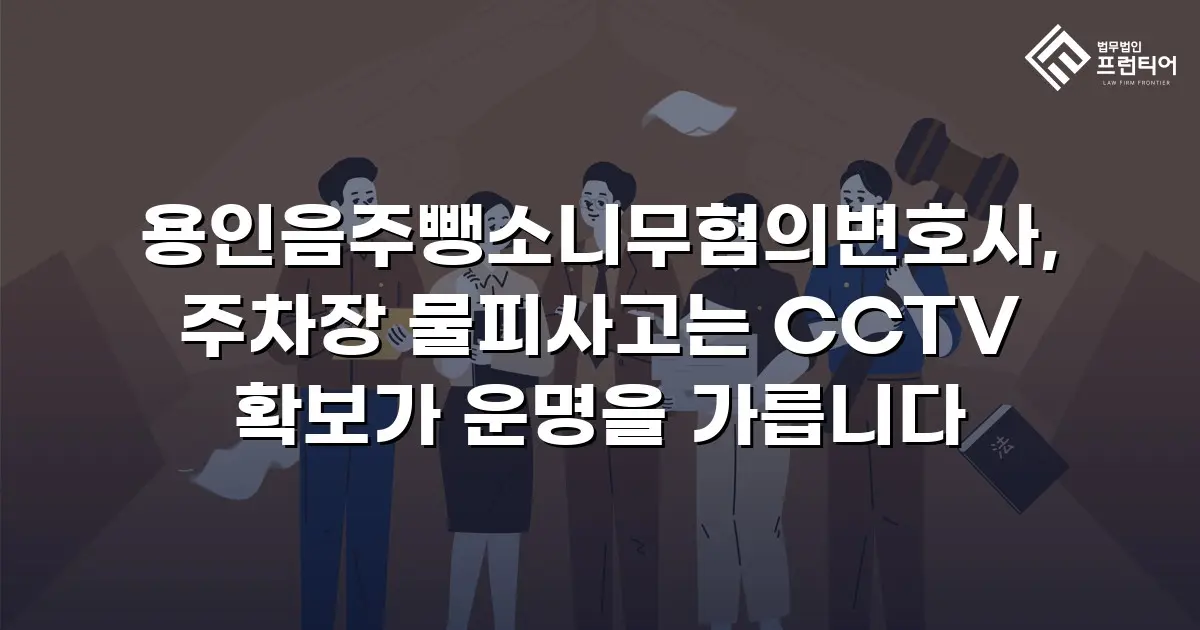 용인음주뺑소니무혐의변호사, 주차장 물피사고는 CCTV 확보가 운명을 가릅니다