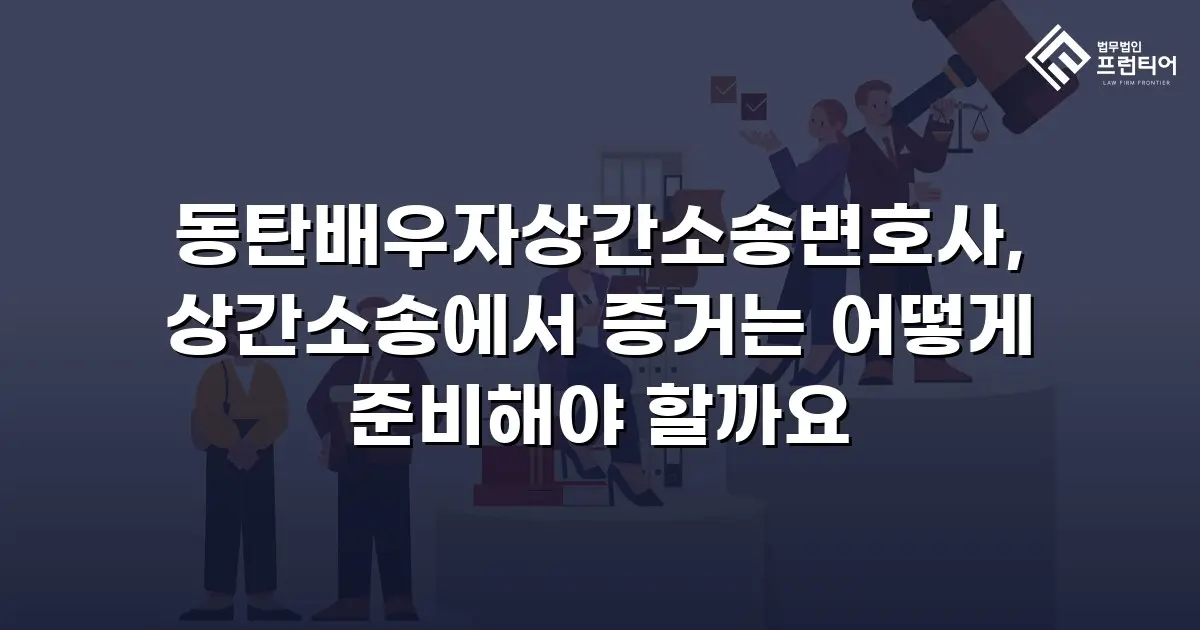 동탄배우자상간소송변호사, 상간소송에서 증거는 어떻게 준비해야 할까요