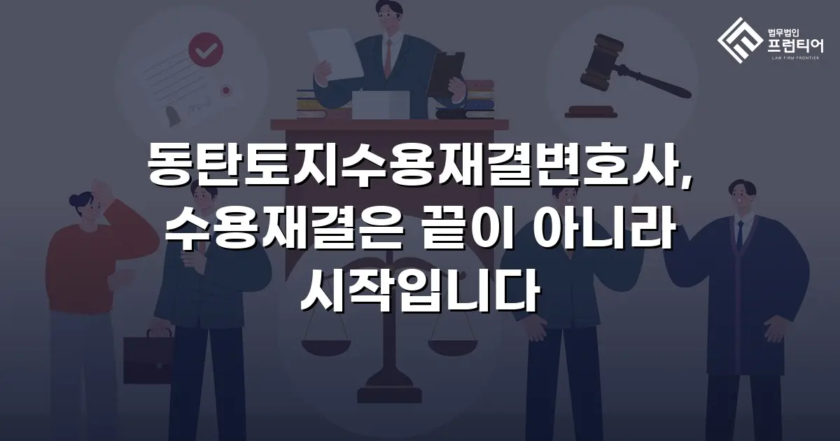 동탄토지수용재결변호사, 수용재결은 끝이 아니라 시작입니다