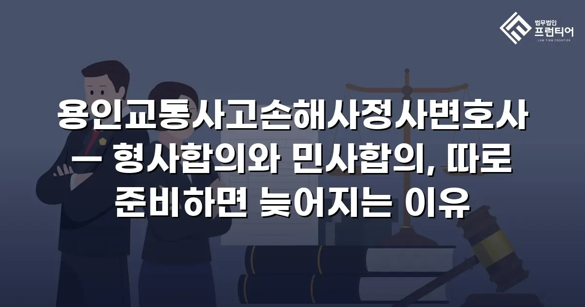 용인교통사고손해사정사변호사 — 형사합의와 민사합의, 따로 준비하면 늦어지는 이유