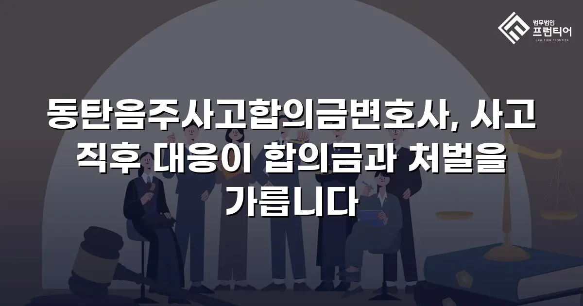 동탄음주사고합의금변호사, 사고 직후 대응이 합의금과 처벌을 가릅니다