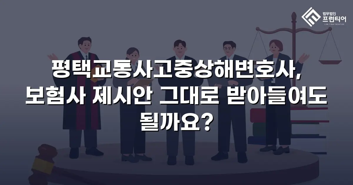 평택교통사고중상해변호사, 보험사 제시안 그대로 받아들여도 될까요?
