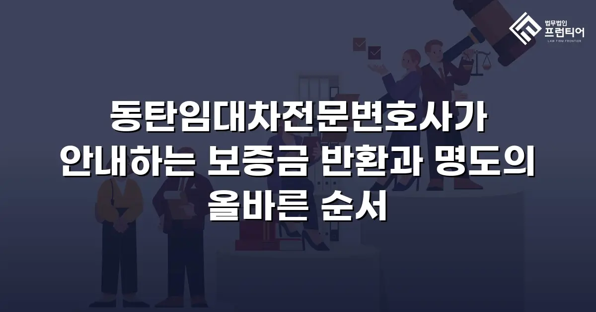 동탄임대차전문변호사가 안내하는 보증금 반환과 명도의 올바른 순서