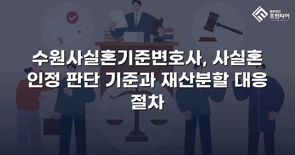 수원사실혼기준변호사, 사실혼 인정 판단 기준과 재산분할 대응 절차