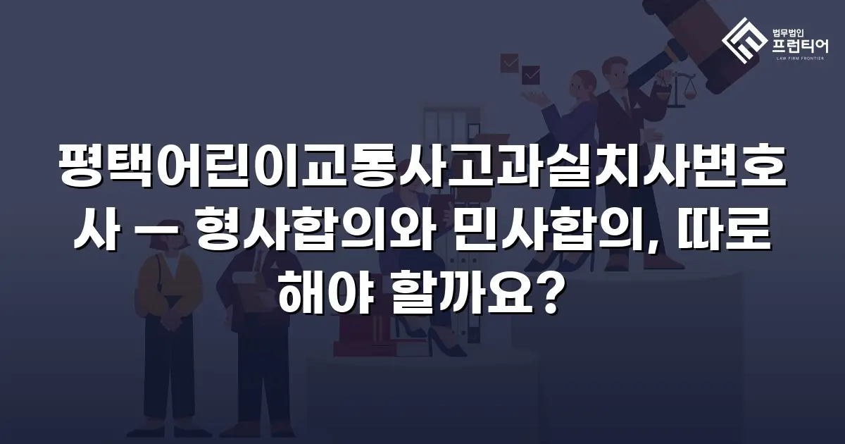 평택어린이교통사고과실치사변호사 — 형사합의와 민사합의, 따로 해야 할까요?