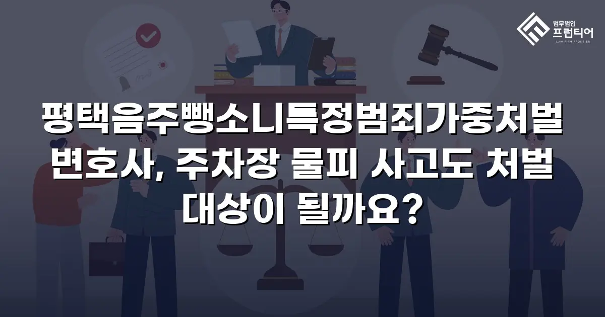 평택음주뺑소니특정범죄가중처벌변호사, 주차장 물피 사고도 처벌 대상이 될까요?