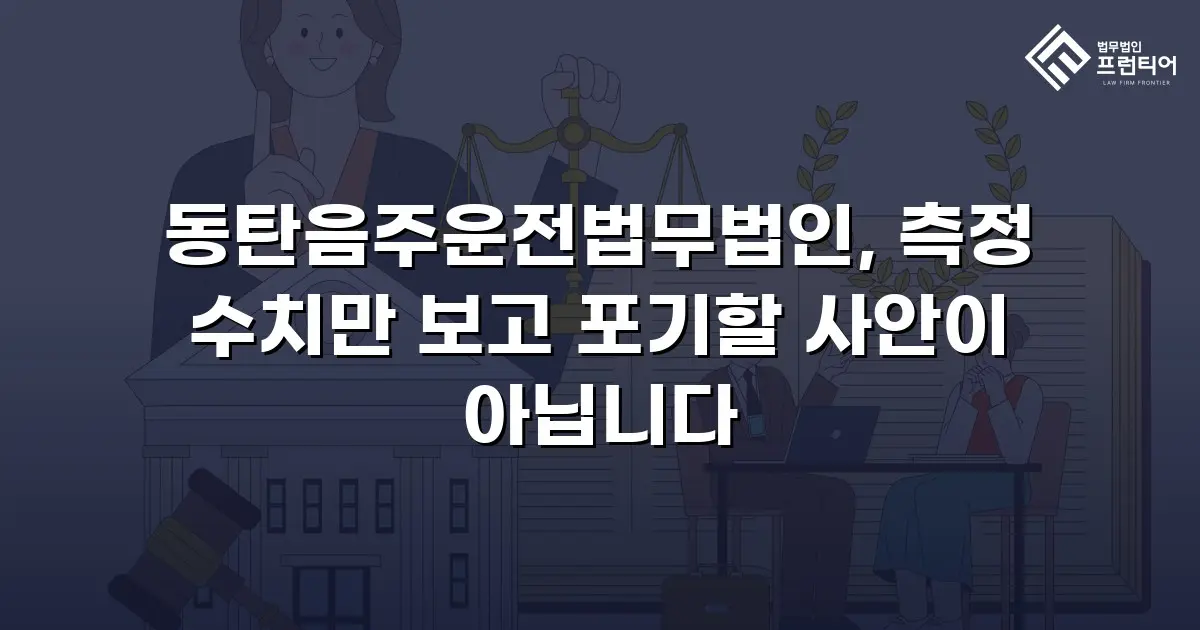동탄음주운전법무법인, 측정 수치만 보고 포기할 사안이 아닙니다