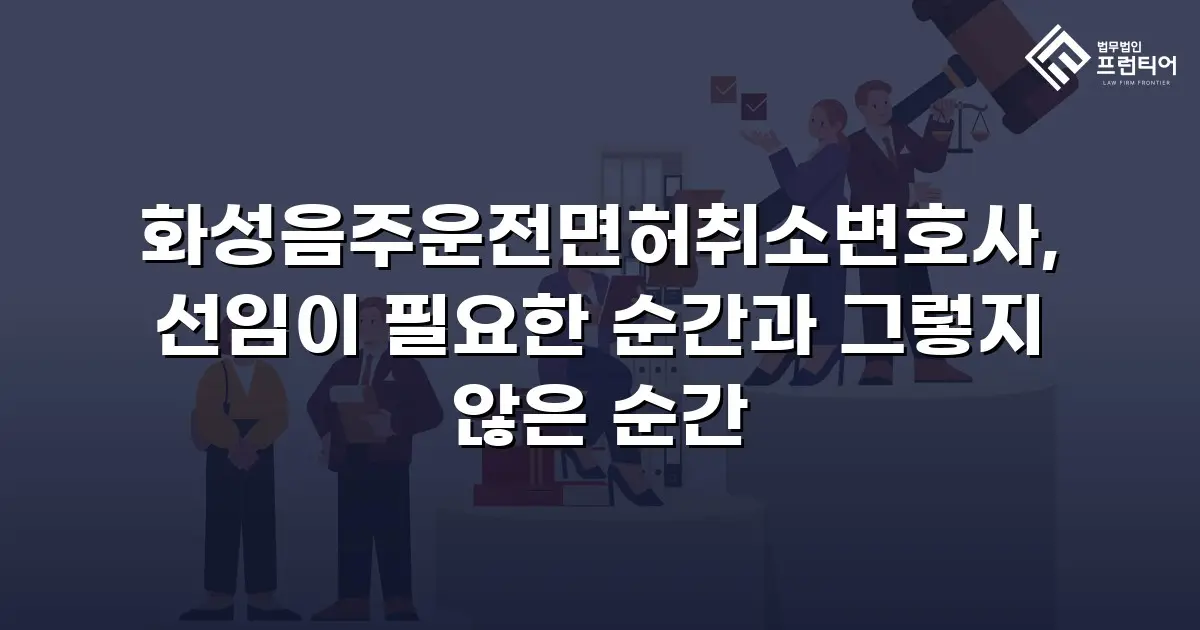 화성음주운전면허취소변호사, 선임이 필요한 순간과 그렇지 않은 순간