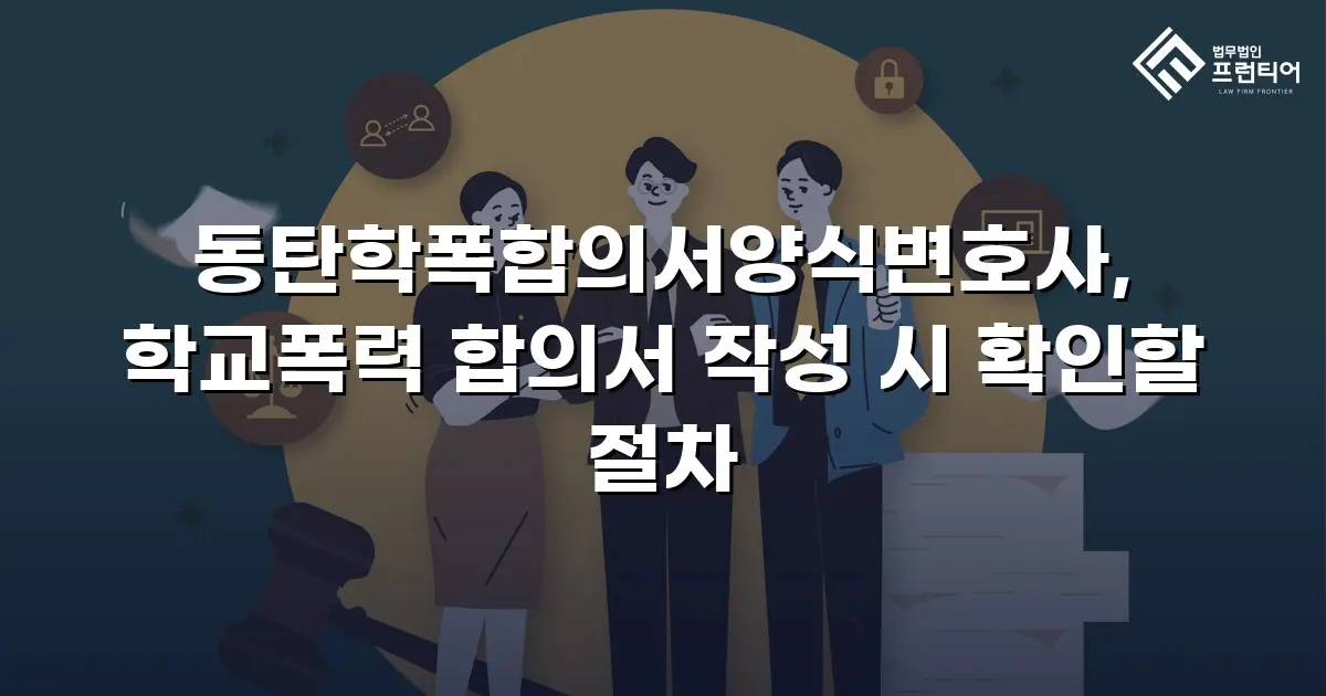 동탄학폭합의서양식변호사, 학교폭력 합의서 작성 시 확인할 절차