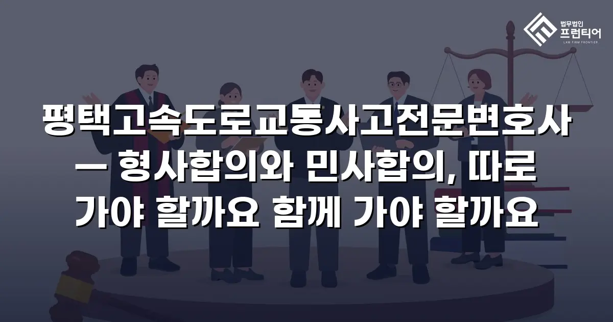 평택고속도로교통사고전문변호사 — 형사합의와 민사합의, 따로 가야 할까요 함께 가야 할까요