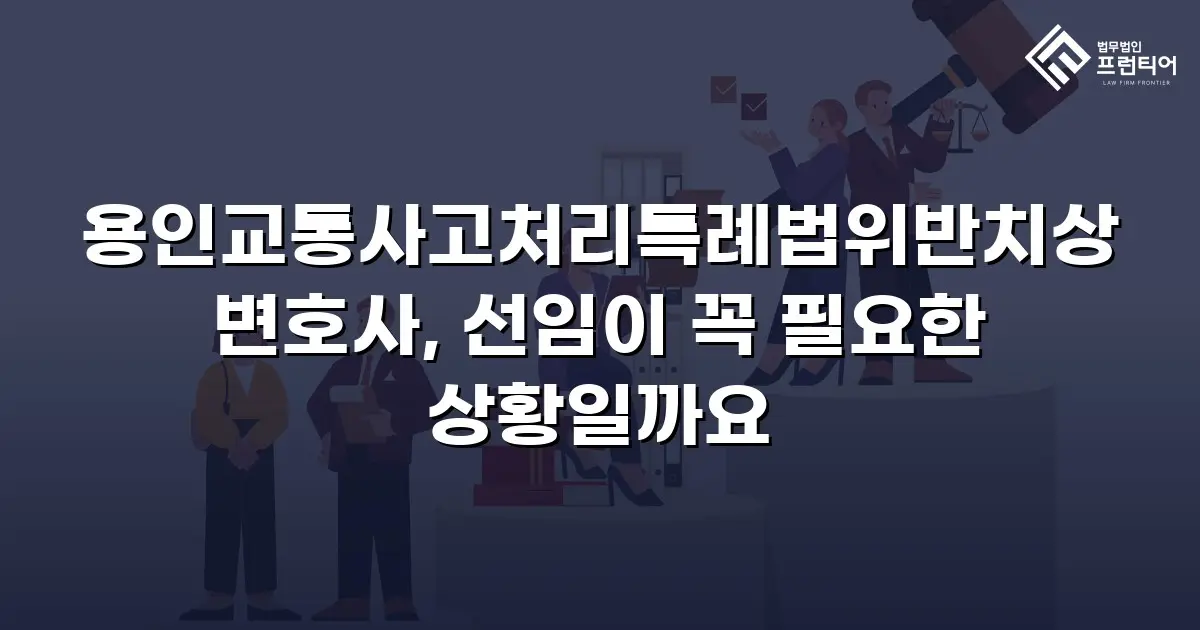 용인교통사고처리특례법위반치상변호사, 선임이 꼭 필요한 상황일까요