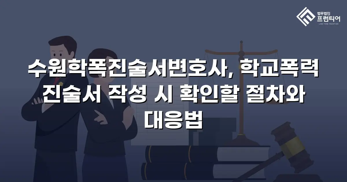 수원학폭진술서변호사, 학교폭력 진술서 작성 시 확인할 절차와 대응법