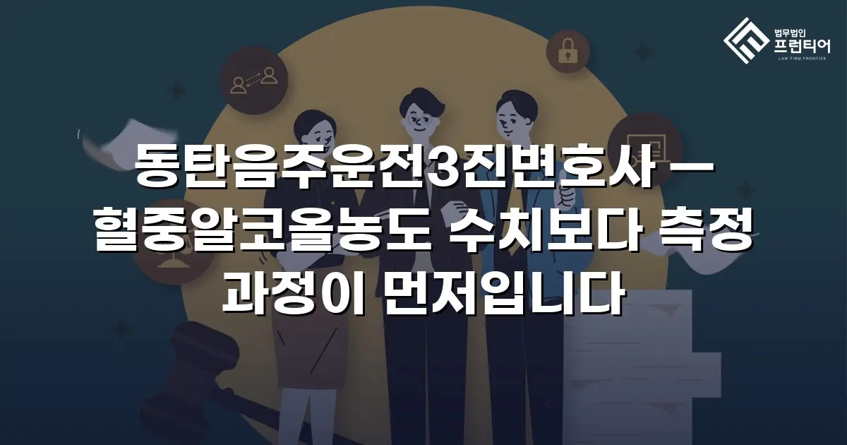 동탄음주운전3진변호사 — 혈중알코올농도 수치보다 측정 과정이 먼저입니다