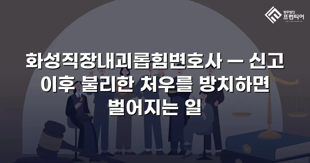 화성직장내괴롭힘변호사 — 신고 이후 불리한 처우를 방치하면 벌어지는 일