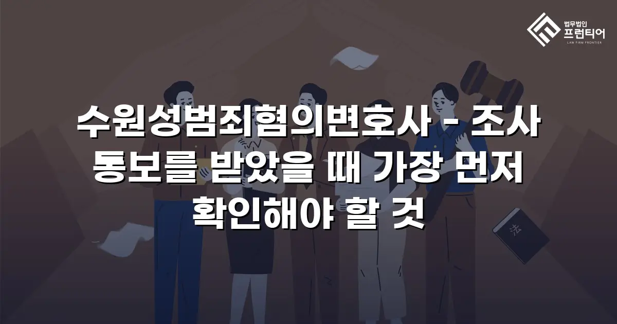 수원성범죄혐의변호사 - 조사 통보를 받았을 때 가장 먼저 확인해야 할 것