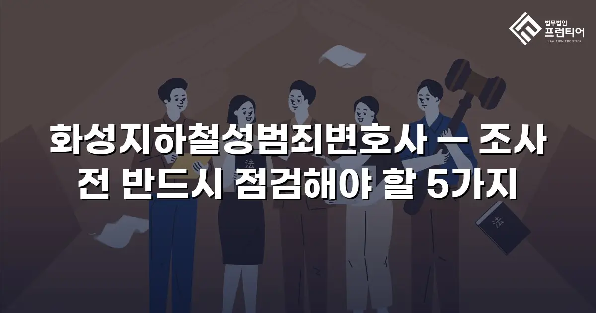 화성지하철성범죄변호사 — 조사 전 반드시 점검해야 할 5가지