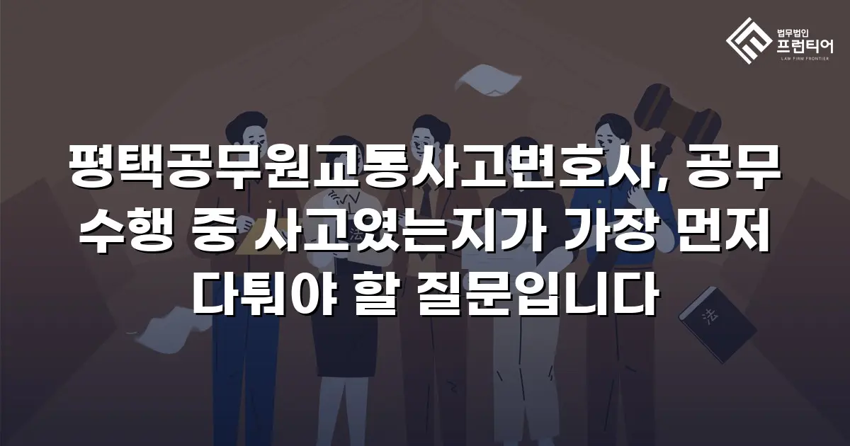 평택공무원교통사고변호사, 공무 수행 중 사고였는지가 가장 먼저 다퉈야 할 질문입니다