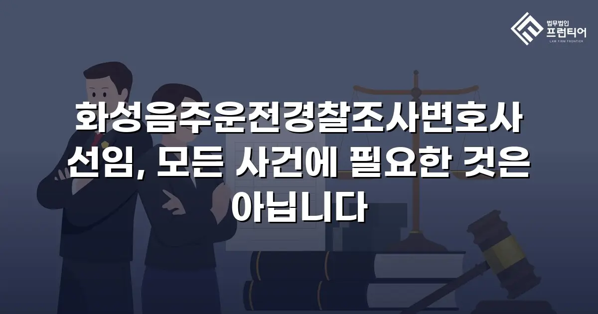 화성음주운전경찰조사변호사 선임, 모든 사건에 필요한 것은 아닙니다