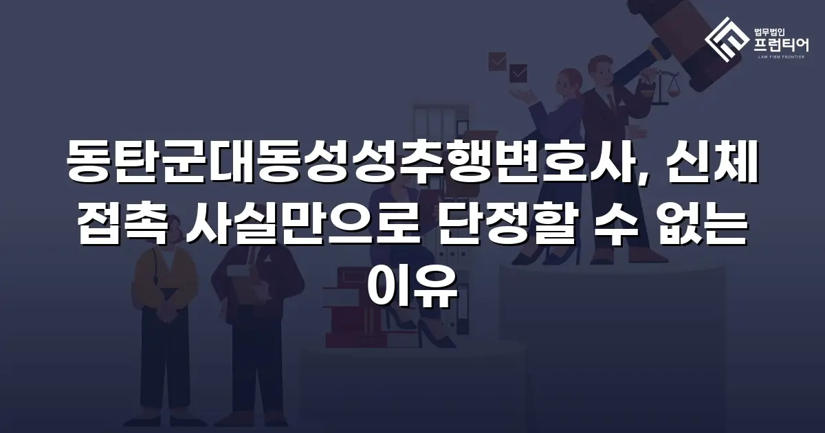 동탄군대동성성추행변호사, 신체 접촉 사실만으로 단정할 수 없는 이유
