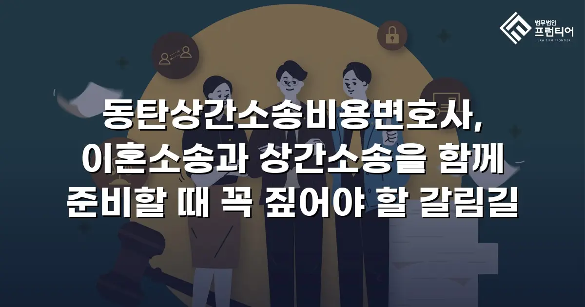 동탄상간소송비용변호사, 이혼소송과 상간소송을 함께 준비할 때 꼭 짚어야 할 갈림길