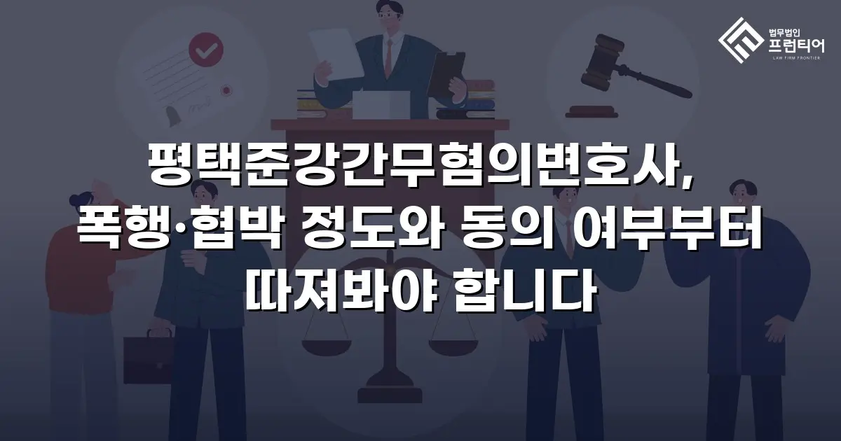 평택준강간무혐의변호사, 폭행·협박 정도와 동의 여부부터 따져봐야 합니다