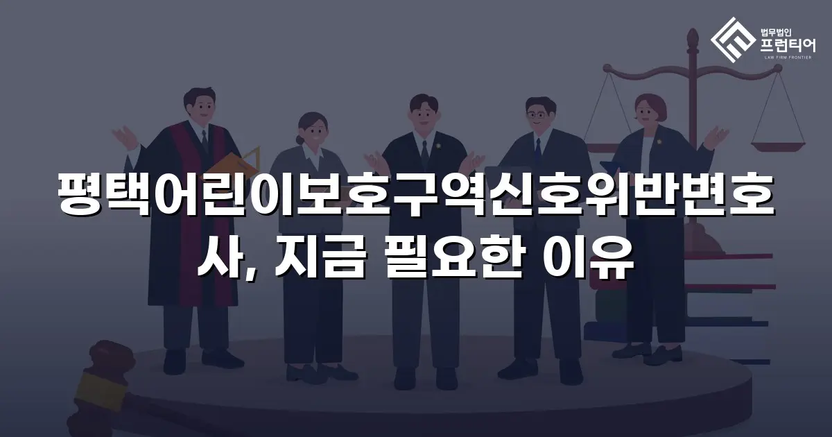 평택어린이보호구역신호위반변호사, 지금 필요한 이유