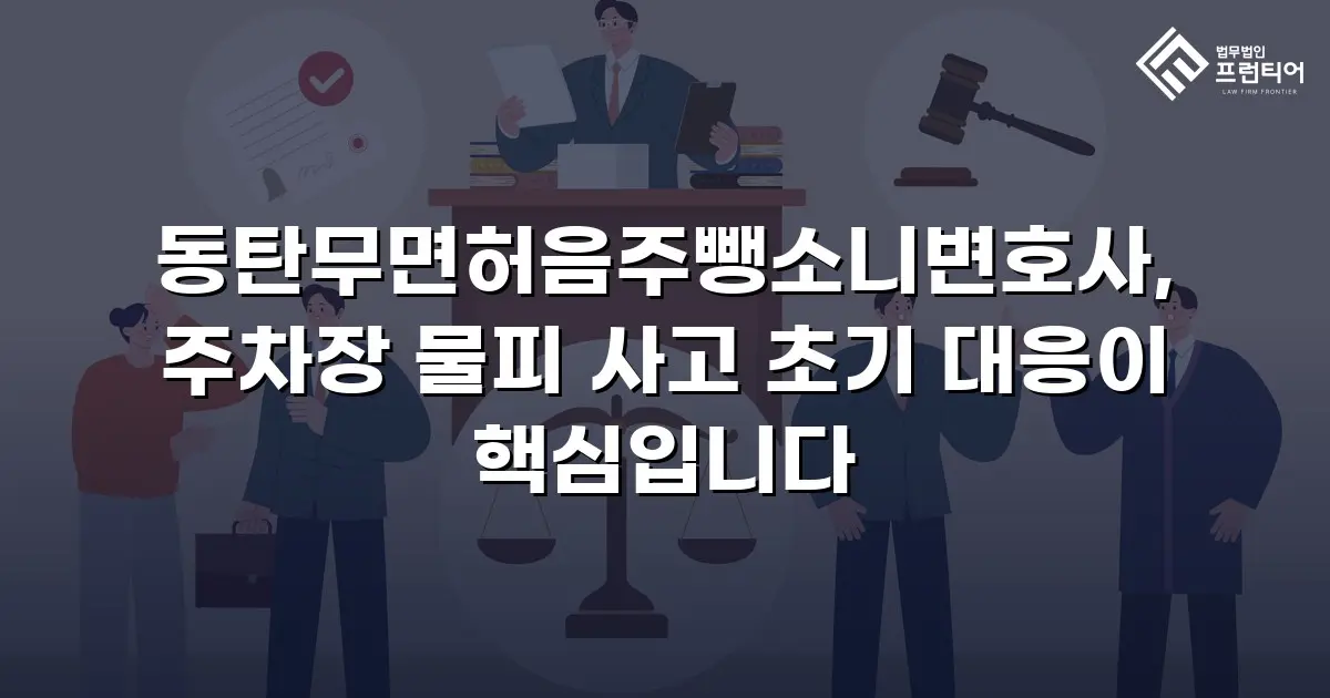 동탄무면허음주뺑소니변호사, 주차장 물피 사고 초기 대응이 핵심입니다