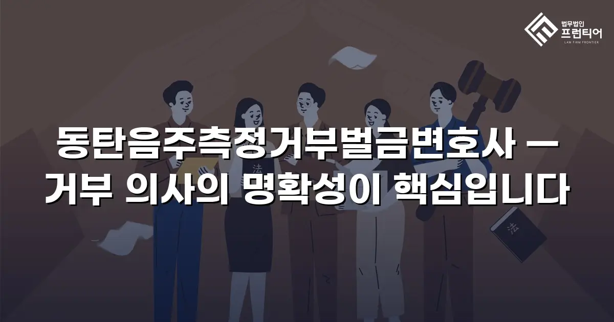 동탄음주측정거부벌금변호사 — 거부 의사의 명확성이 핵심입니다