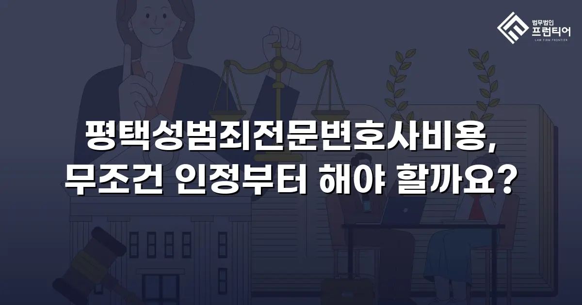 평택성범죄전문변호사비용, 무조건 인정부터 해야 할까요?