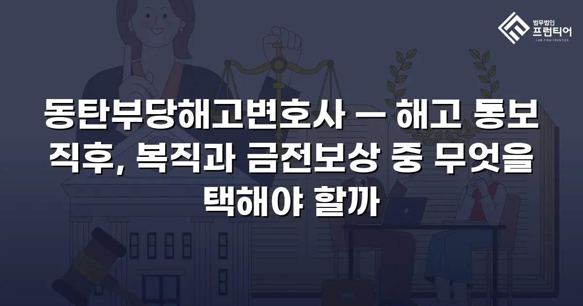 동탄부당해고변호사 — 해고 통보 직후, 복직과 금전보상 중 무엇을 택해야 할까