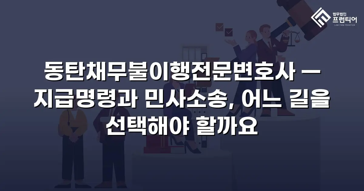 동탄채무불이행전문변호사 — 지급명령과 민사소송, 어느 길을 선택해야 할까요