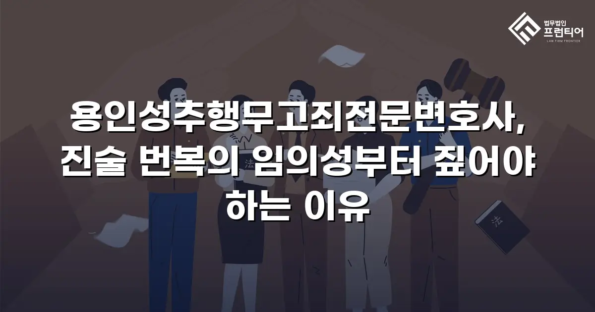 용인성추행무고죄전문변호사, 진술 번복의 임의성부터 짚어야 하는 이유