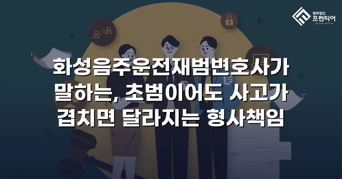 화성음주운전재범변호사가 말하는, 초범이어도 사고가 겹치면 달라지는 형사책임