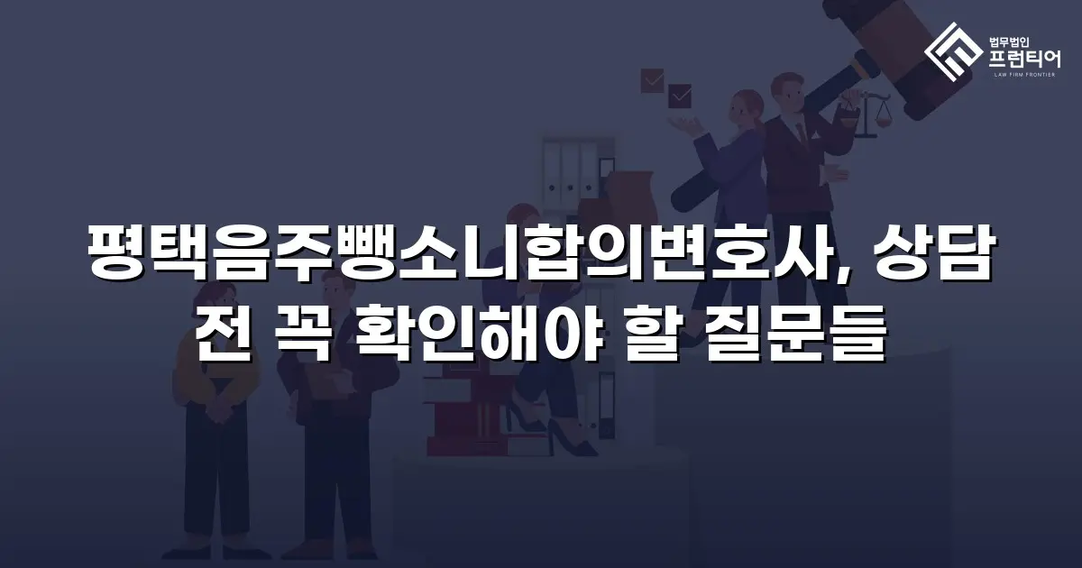 평택음주뺑소니합의변호사, 상담 전 꼭 확인해야 할 질문들