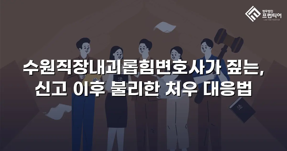 수원직장내괴롭힘변호사가 짚는, 신고 이후 불리한 처우 대응법